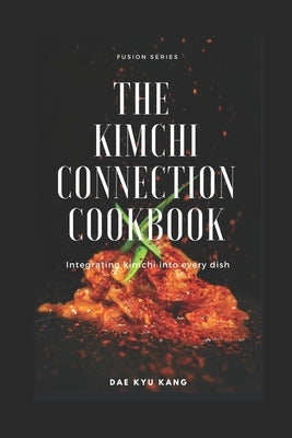 The Kimchi Connection Cookbook: Integrating Kimchi into Every Dish by Kang, Dae Kyu