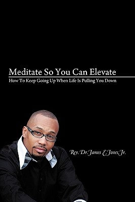 Meditate So You Can Elevate: How To Keep Going Up When Life Is Pulling You Down by Jones, James E., Jr.