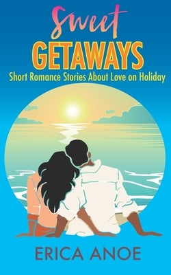 Sweet Getaways: Short Romance Stories About Love on Holiday by Anoe, Erica