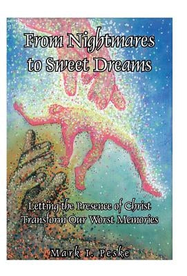 From Nightmares to Sweet Dreams: Letting the Presence of Christ Transform Our Worst Memories by Peske, Mark I.
