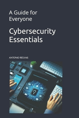 Cybersecurity Essentials: A Guide for Everyone by Relvas, Antonio