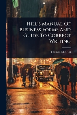 Hill's Manual Of Business Forms And Guide To Correct Writing by Hill, Thomas Edie