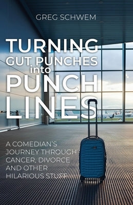 Turning Gut Punches into Punch Lines: A Comedian's Journey Through Cancer, Divorce and Other Hilarious Stuff by Schwem, Greg