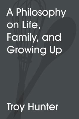 A Philosophy On Life, Family, and Growing Up by Hunter, Troy