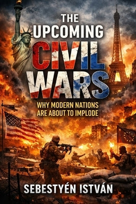 The Upcoming Civil Wars: Why modern nations are about to implod by István, Sebestyén