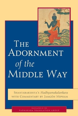 The Adornment of the Middle Way: Shantarakshita's Madhyamakalankara with Commentary by Jamgon Mipham by Shantarakshita