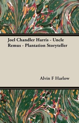 Joel Chandler Harris - Uncle Remus - Plantation Storyteller by Harlow, Alvin F.