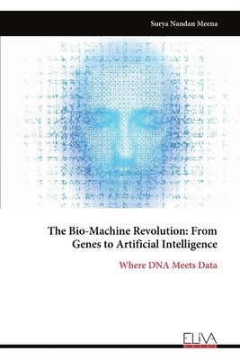The Bio-Machine Revolution: From Genes to Artificial Intelligence: Where DNA Meets Data by Meena, Surya Nandan