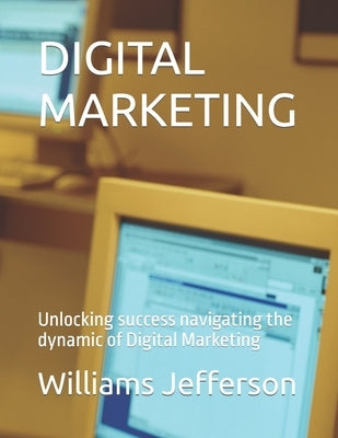 Digital Marketing: Unlocking success navigating the dynamic of Digital Marketing by Jefferson, Williams