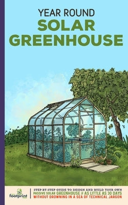 Year Round Solar Greenhouse: Step-By-Step Guide to Design And Build Your Own Passive Solar Greenhouse in as Little as 30 Days Without Drowning in a by Footprint Press, Small