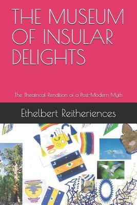 The Museum of Insular Delights: The Theatrical Rendition of a Post-Modern Myth by Reitheriences, Ethelbert