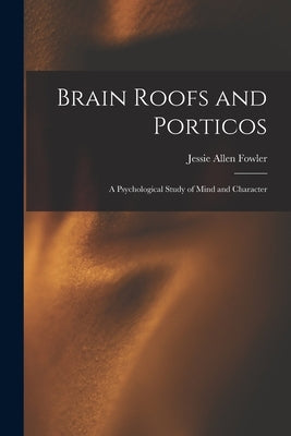Brain Roofs and Porticos: A Psychological Study of Mind and Character by Fowler, Jessie Allen