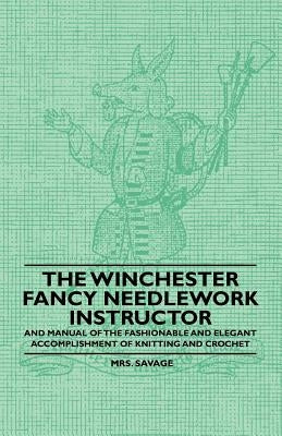 The Winchester Fancy Needlework Instructor - And Manual of the Fashionable and Elegant Accomplishment of Knitting and Crochet by Savage, Mrs