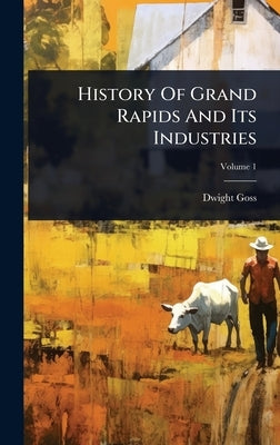 History Of Grand Rapids And Its Industries by Goss, Dwight