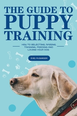 The Guide to Puppy Training: How to Selecting, Raising, Training, Feeding and Loving Your Dog by Barger, Evelyn