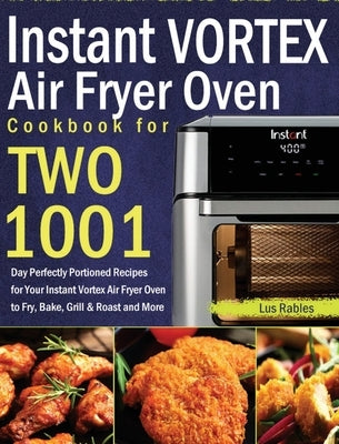 Instant Vortex Air Fryer Oven Cookbook for Two: 1001-Day Perfectly Portioned Recipes for Your Instant Vortex Air Fryer Oven to Fry, Bake, Grill & Roas by Rables, Lus
