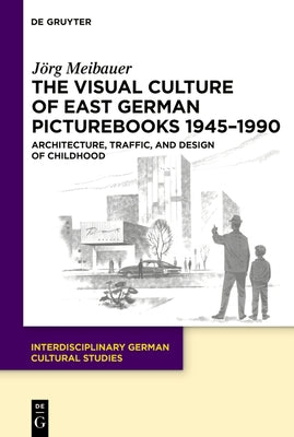 The Visual Culture of East German Picturebooks 1945-1990: Architecture, Traffic, and Design of Childhood by Meibauer, J?rg