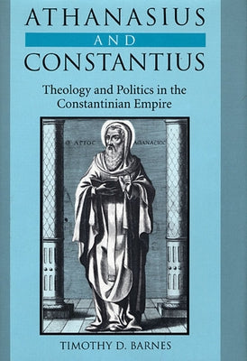 Athanasius and Constantius: Theology and Politics in the Constantinian Empire by Barnes, Timothy D.