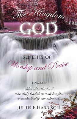 The Kingdom of God Benefits of Worship and Praise by Harrison, Julius E.