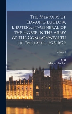 The Memoirs of Edmund Ludlow, Lieutenant-General of the Horse in the Army of the Commonwealth of England, 1625-1672; Volume 1 by Ludlow, Edmund
