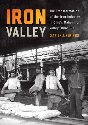 Iron Valley: The Transformation of the Iron Industry in Ohio's Mahoning Valley, 1802-1913 by Ruminski, Clayton J.
