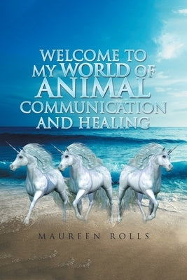 Welcome to My World of Animal Communication and Healing by Rolls, Maureen