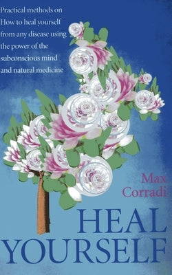 Heal Yourself: Practical Methods on How to Heal Yourself from Any Disease Using the Power of the Subconscious Mind and Natural Medicine by Corradi, Max