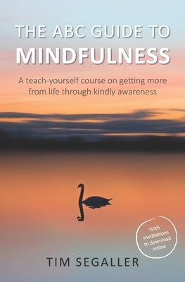The ABC Guide to Mindfulness: How to get more from life through kindly awareness by Segaller, Tim