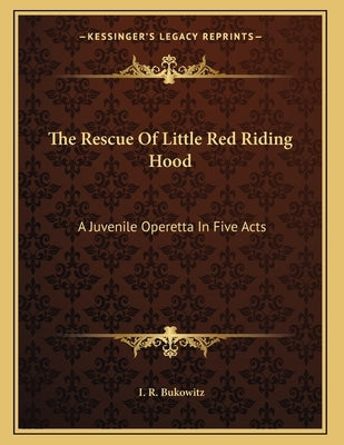 The Rescue Of Little Red Riding Hood: A Juvenile Operetta In Five Acts by Bukowitz, I. R.
