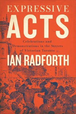 Expressive Acts: Celebrations and Demonstrations in the Streets of Victorian Toronto by Radforth, Ian