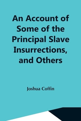 An Account Of Some Of The Principal Slave Insurrections, And Others, Which Have Occurred, Or Been Attempted, In The United States And Elsewhere, Durin by Coffin, Joshua