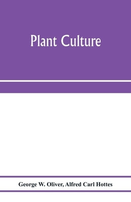 Plant culture; a working handbook of every day practice for all who grow flowering and ornamental plants in the garden and greenhouse by W. Oliver, George