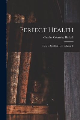 Perfect Health: How to Get It & How to Keep It by Haskell, Charles Courtney