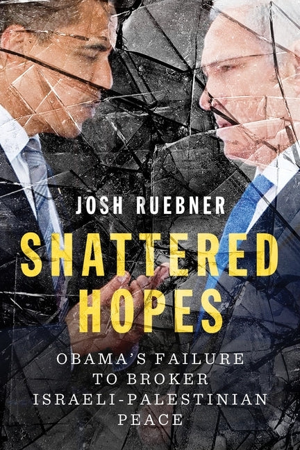 Shattered Hopes: Obama's Failure to Broker Israeli-Palestinian Peace by Ruebner, Josh