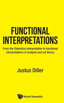 Functional Interpretations: From the Dialectica Interpretation to Functional Interpretations of Analysis and Set Theory by Diller, Justus