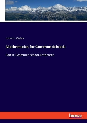 Mathematics for Common Schools: Part II: Grammar-School Arithmetic by Walsh, John H.