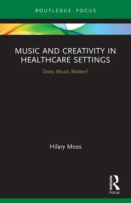 Music and Creativity in Healthcare Settings: Does Music Matter? by Moss, Hilary