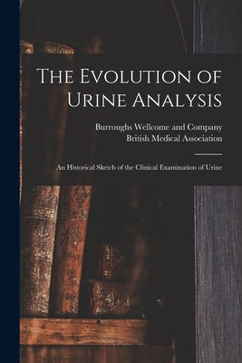 The Evolution of Urine Analysis [electronic Resource]: an Historical Sketch of the Clinical Examination of Urine by Burroughs Wellcome and Company