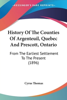 History Of The Counties Of Argenteuil, Quebec And Prescott, Ontario: From The Earliest Settlement To The Present (1896) by Thomas, Cyrus