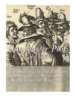 The Gunpowder Plot of 1605: The History of the Famous Conspiracy to Assassinate King James I of England by Charles River