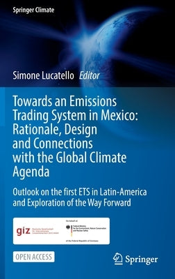 Towards an Emissions Trading System in Mexico: Rationale, Design and Connections with the Global Climate Agenda: Outlook on the First Ets in Latin-Ame by Lucatello, Simone