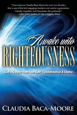 Awake Unto Righteousness: God is Greater than Your Guilt, Condemnation and Shame. by Baca-Moore, Claudia