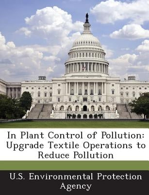 In Plant Control of Pollution: Upgrade Textile Operations to Reduce Pollution by U S Environmental Protection Agency
