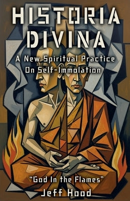 Historia Divina: A New Spiritual Practice on Self-Immolation by Hood, Jeff