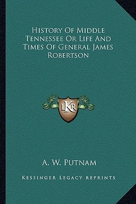 History of Middle Tennessee or Life and Times of General James Robertson by Putnam, A. W.
