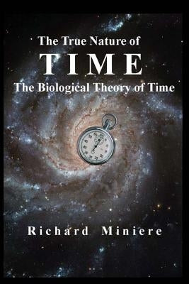The True Nature of Time: The Biological Theory of Time by Miniere, Richard