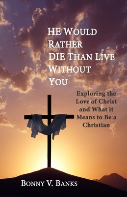 He Would Rather Die Than Live Without You: Exploring the Love of Christ and What it Means to Be a Christian by Banks, Bonny V.