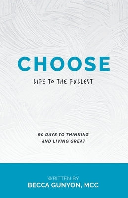Choose: Life to the Fullest 90 Days to Thinking and Living Great by Gunyon MCC, Becca