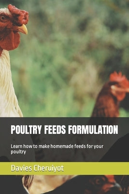 Poultry Feeds Formulation: Learn how to make homemade feeds for your poultry by Cheruiyot, Davies