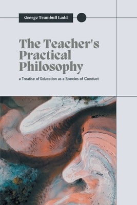 The Teacher's Practical Philosophy by Ladd, George Trumbull